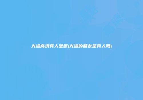 光遇高清真人壁纸(光遇的朋友是真人吗)