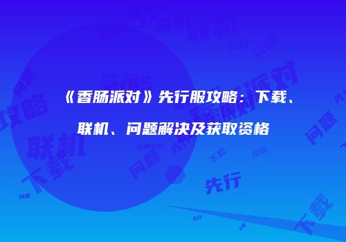 《香肠派对》先行服攻略：下载、联机、问题解决及获取资格