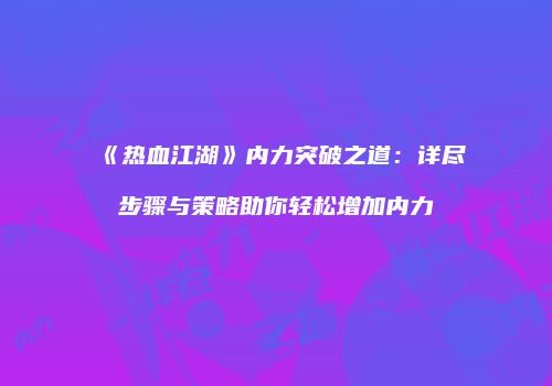 《热血江湖》内力突破之道：详尽步骤与策略助你轻松增加内力