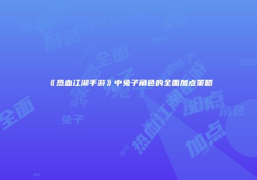 《热血江湖手游》中兔子角色的全面加点策略