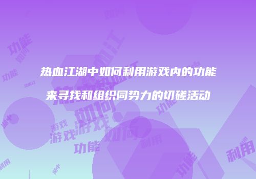 热血江湖中如何利用游戏内的功能来寻找和组织同势力的切磋活动