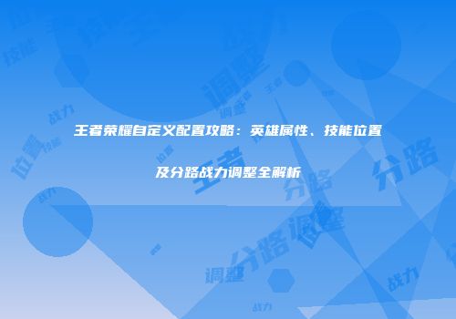 王者荣耀自定义配置攻略：英雄属性、技能位置及分路战力调整全解析
