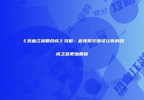 《热血江湖期合成》攻略：避免常见错误让你的合成之路更加顺利