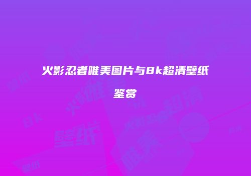 火影忍者唯美图片与8k超清壁纸鉴赏