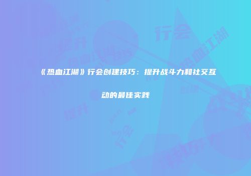 《热血江湖》行会创建技巧：提升战斗力和社交互动的最佳实践