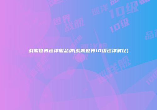 战舰世界巡洋舰品种(战舰世界10级巡洋对比)