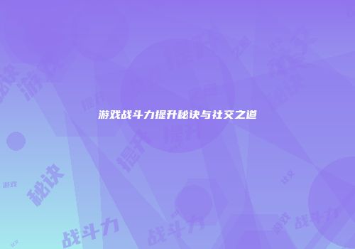 游戏战斗力提升秘诀与社交之道