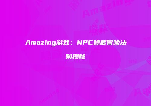 Amazing游戏：NPC隐藏冒险法则揭秘