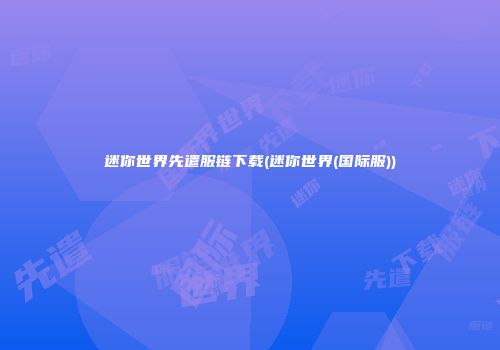 迷你世界先遣服链下载(迷你世界(国际服))