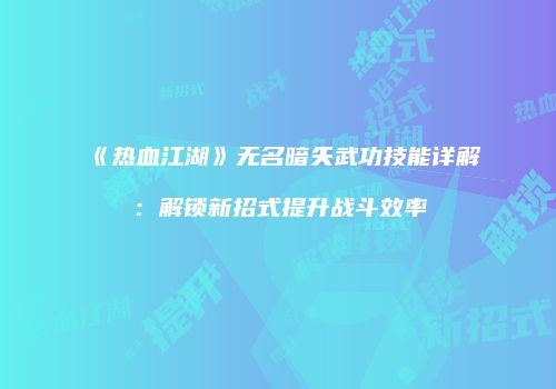 《热血江湖》无名暗矢武功技能详解：解锁新招式提升战斗效率