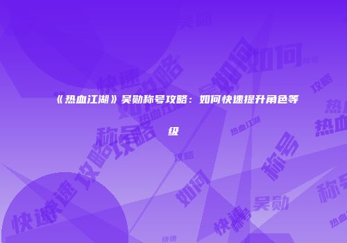 《热血江湖》吴勋称号攻略：如何快速提升角色等级
