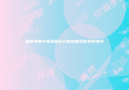 魔兽争霸中莫洛和花心的技能搭配有何讲究