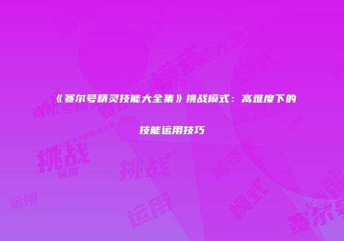 《赛尔号精灵技能大全集》挑战模式：高难度下的技能运用技巧
