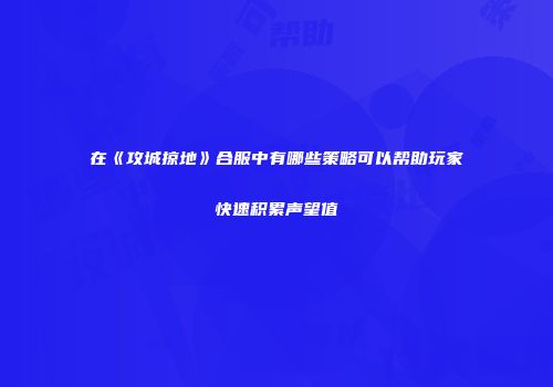 在《攻城掠地》合服中有哪些策略可以帮助玩家快速积累声望值