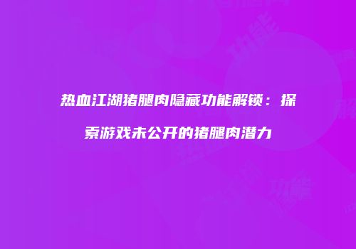 热血江湖猪腿肉隐藏功能解锁：探索游戏未公开的猪腿肉潜力