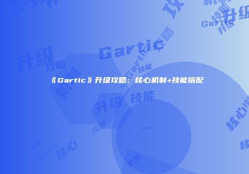 《Gartic》升级攻略：核心机制+技能搭配