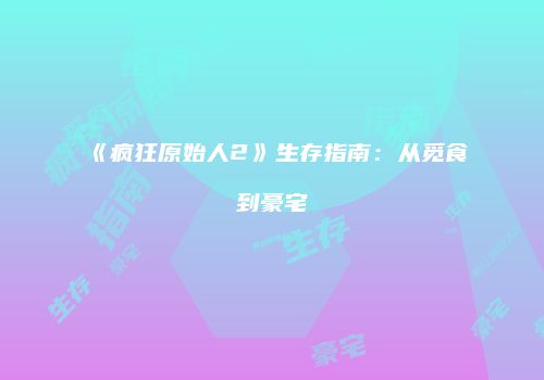《疯狂原始人2》生存指南：从觅食到豪宅