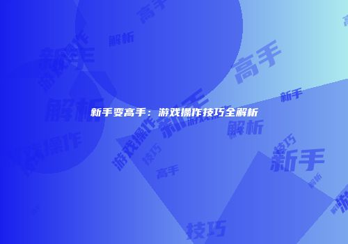 新手变高手：游戏操作技巧全解析