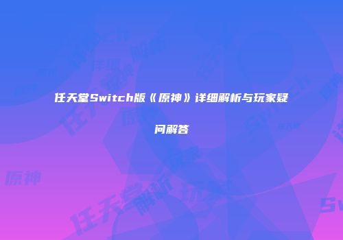 任天堂Switch版《原神》详细解析与玩家疑问解答