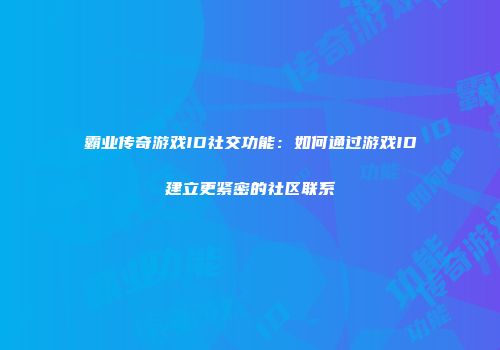 霸业传奇游戏ID社交功能：如何通过游戏ID建立更紧密的社区联系