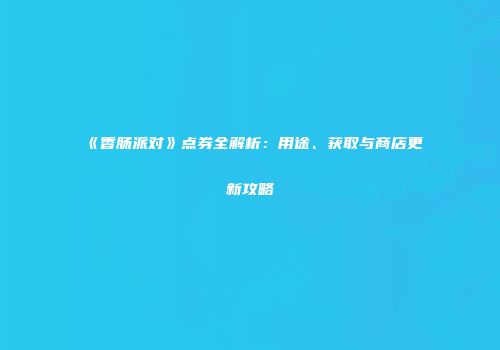 《香肠派对》点券全解析：用途、获取与商店更新攻略