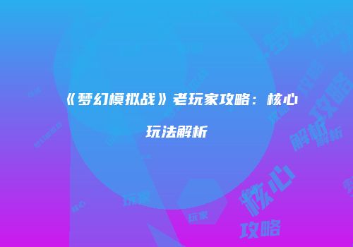 《梦幻模拟战》老玩家攻略：核心玩法解析