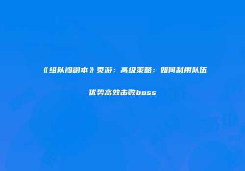 《组队闯副本》页游：高级策略：如何利用队伍优势高效击败boss