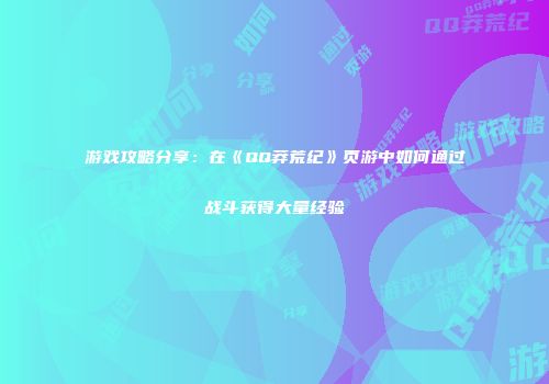 游戏攻略分享：在《QQ莽荒纪》页游中如何通过战斗获得大量经验