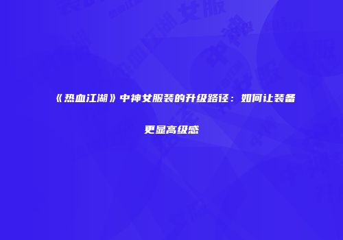 《热血江湖》中神女服装的升级路径：如何让装备更显高级感
