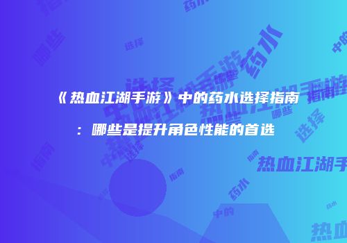 《热血江湖手游》中的药水选择指南：哪些是提升角色性能的首选