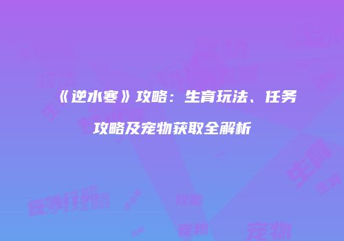 《逆水寒》攻略：生育玩法、任务攻略及宠物获取全解析
