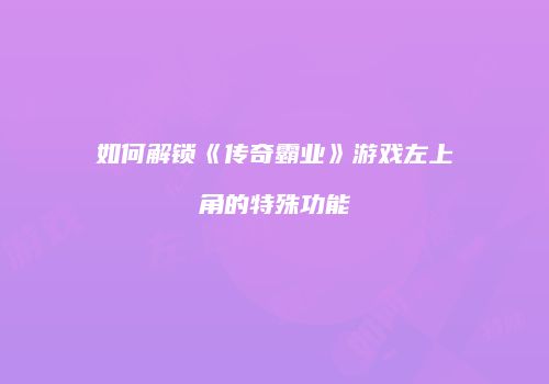 如何解锁《传奇霸业》游戏左上角的特殊功能