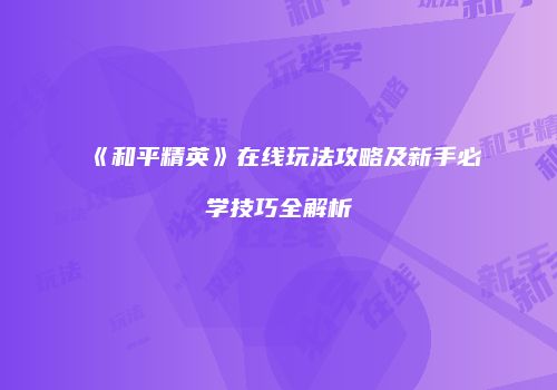 《和平精英》在线玩法攻略及新手必学技巧全解析