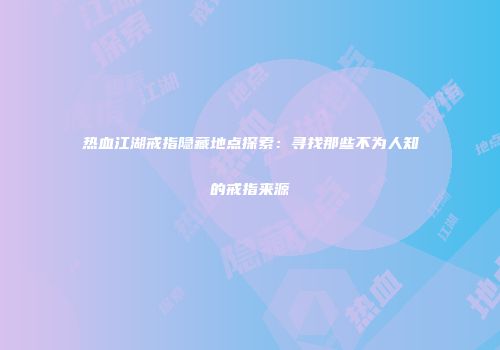 热血江湖戒指隐藏地点探索：寻找那些不为人知的戒指来源
