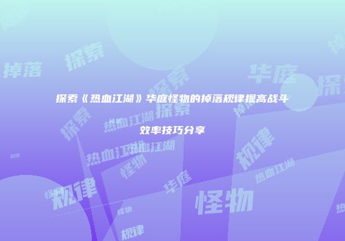 探索《热血江湖》华庭怪物的掉落规律提高战斗效率技巧分享