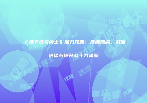 《地下城与勇士》加刀攻略：技能加点、武器选择与提升战斗力详解