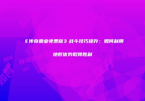 《传奇霸业免费版》战斗技巧提升：如何利用地形优势取得胜利