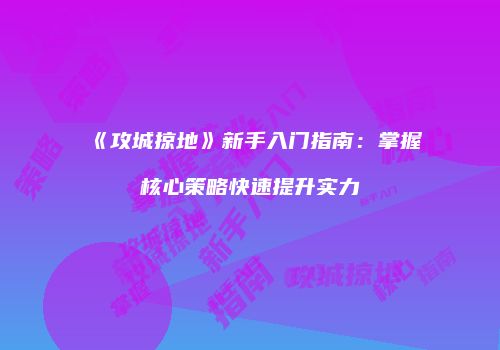 《攻城掠地》新手入门指南：掌握核心策略快速提升实力