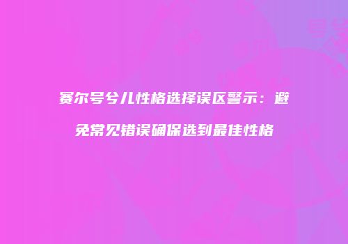 赛尔号兮儿性格选择误区警示：避免常见错误确保选到最佳性格