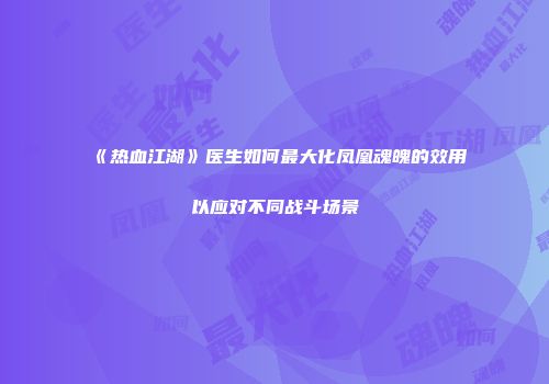 《热血江湖》医生如何最大化凤凰魂魄的效用以应对不同战斗场景