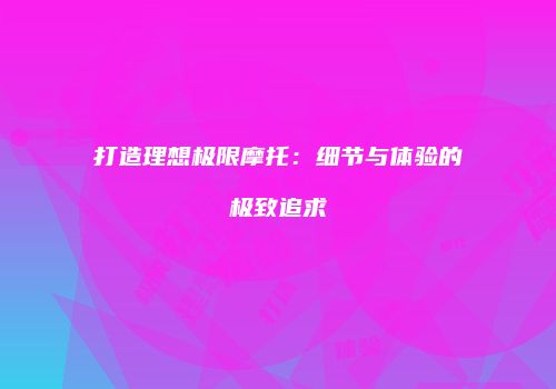 打造理想极限摩托：细节与体验的极致追求
