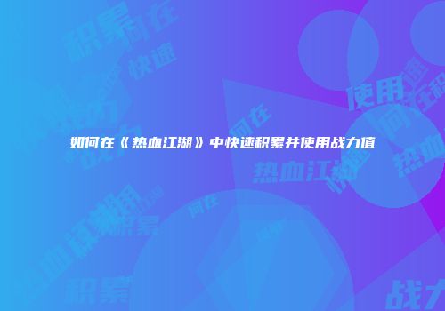 如何在《热血江湖》中快速积累并使用战力值