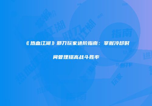 《热血江湖》邪刀玩家进阶指南：掌握冷却时间管理提高战斗胜率