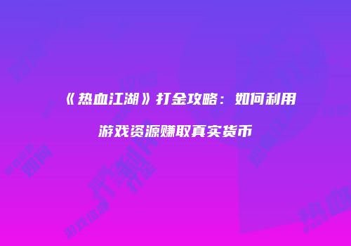 《热血江湖》打金攻略：如何利用游戏资源赚取真实货币