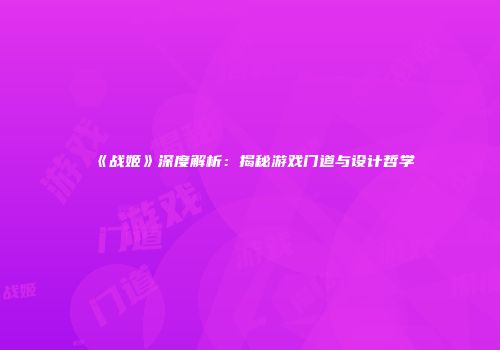 《战姬》深度解析：揭秘游戏门道与设计哲学