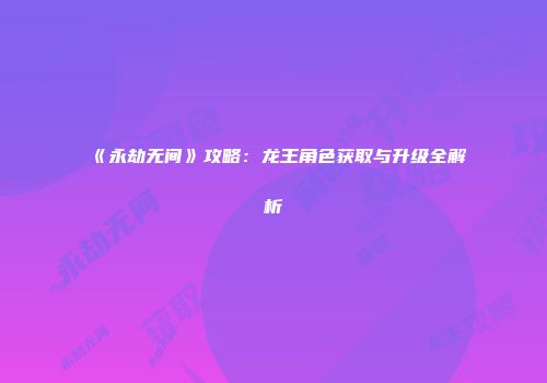 《永劫无间》攻略：龙王角色获取与升级全解析