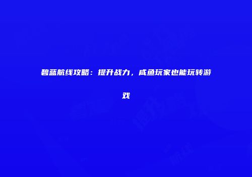 碧蓝航线攻略：提升战力，咸鱼玩家也能玩转游戏