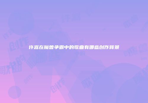 许嵩在魔兽争霸中的歌曲有哪些创作背景