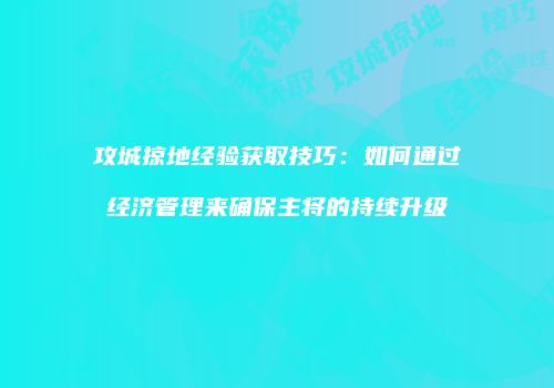 攻城掠地经验获取技巧：如何通过经济管理来确保主将的持续升级