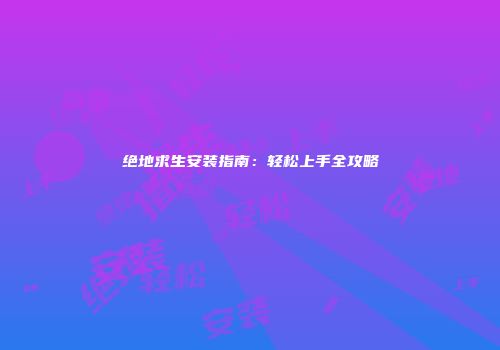 绝地求生安装指南：轻松上手全攻略